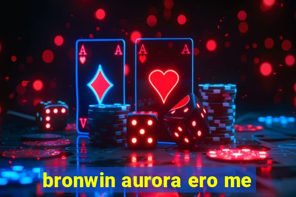 bronwin aurora ero me